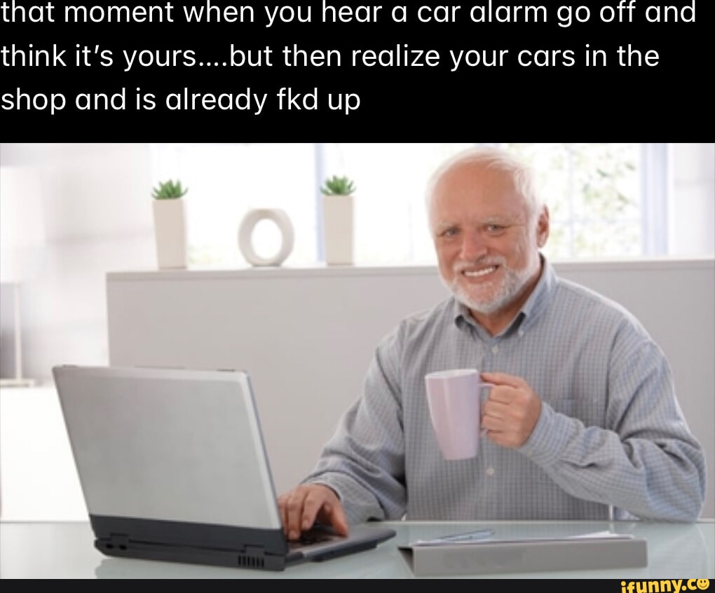 That moment when you hear a car alarm go off and think it's yours.but  then realize your cars in the shop and is already fkd up I - iFunny Brazil