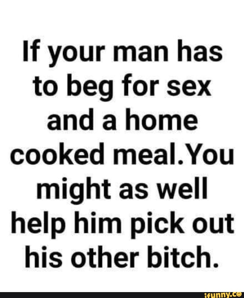 If your man has to beg for sex and a home cooked meal. You might as well  help him pick out his other bitch. - iFunny Brazil