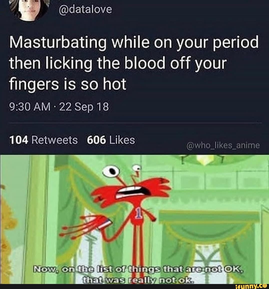 datalove Masturbating while on your period then licking the blood off your  fingers is so hot @who_likes_anime ings AM 22 Sep 18 104 606 - iFunny Brazil