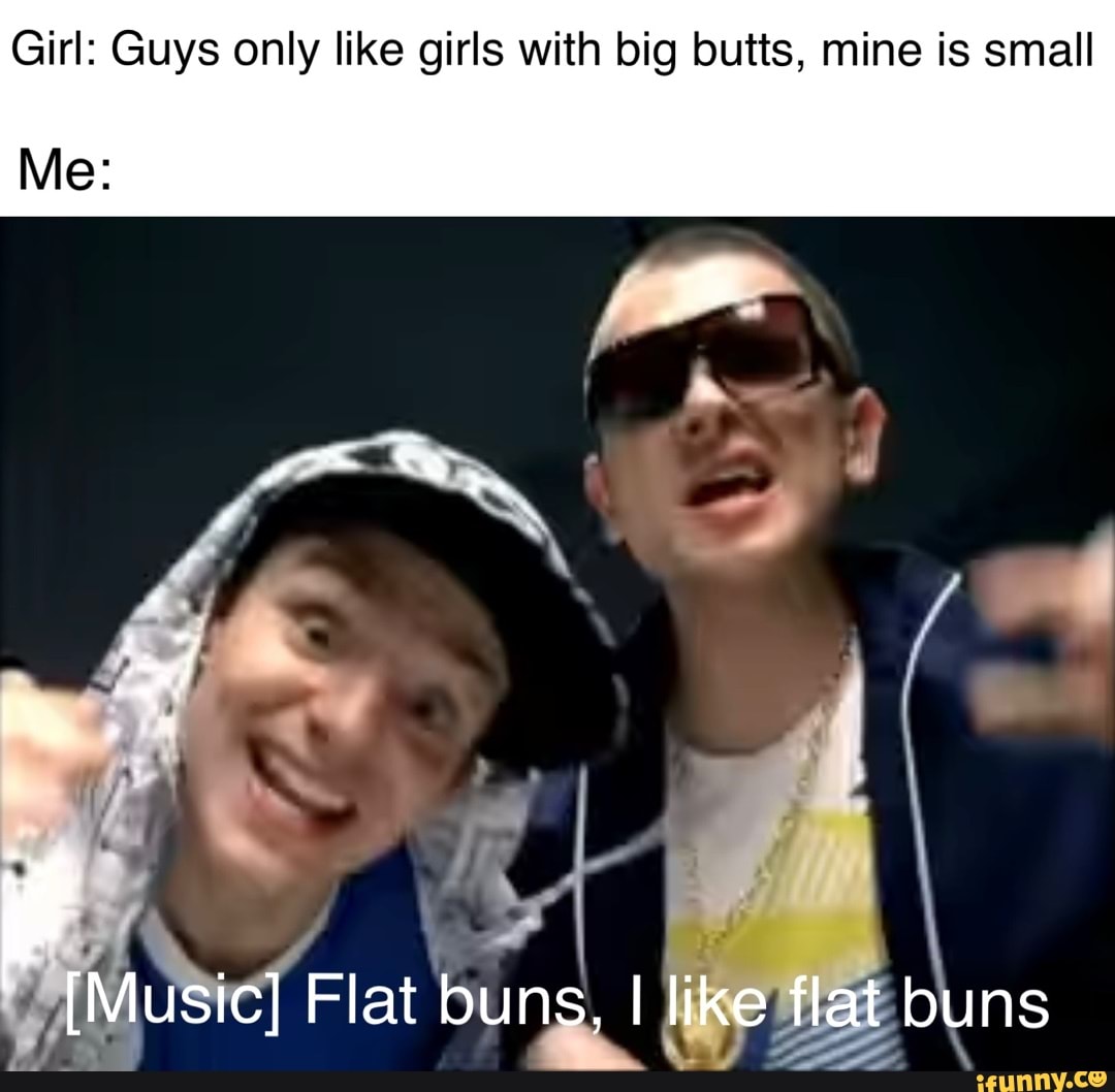 Girl: Guys only like girls with big butts, mine is small Me: [Music] Flat  buns, I like flat buns - iFunny Brazil