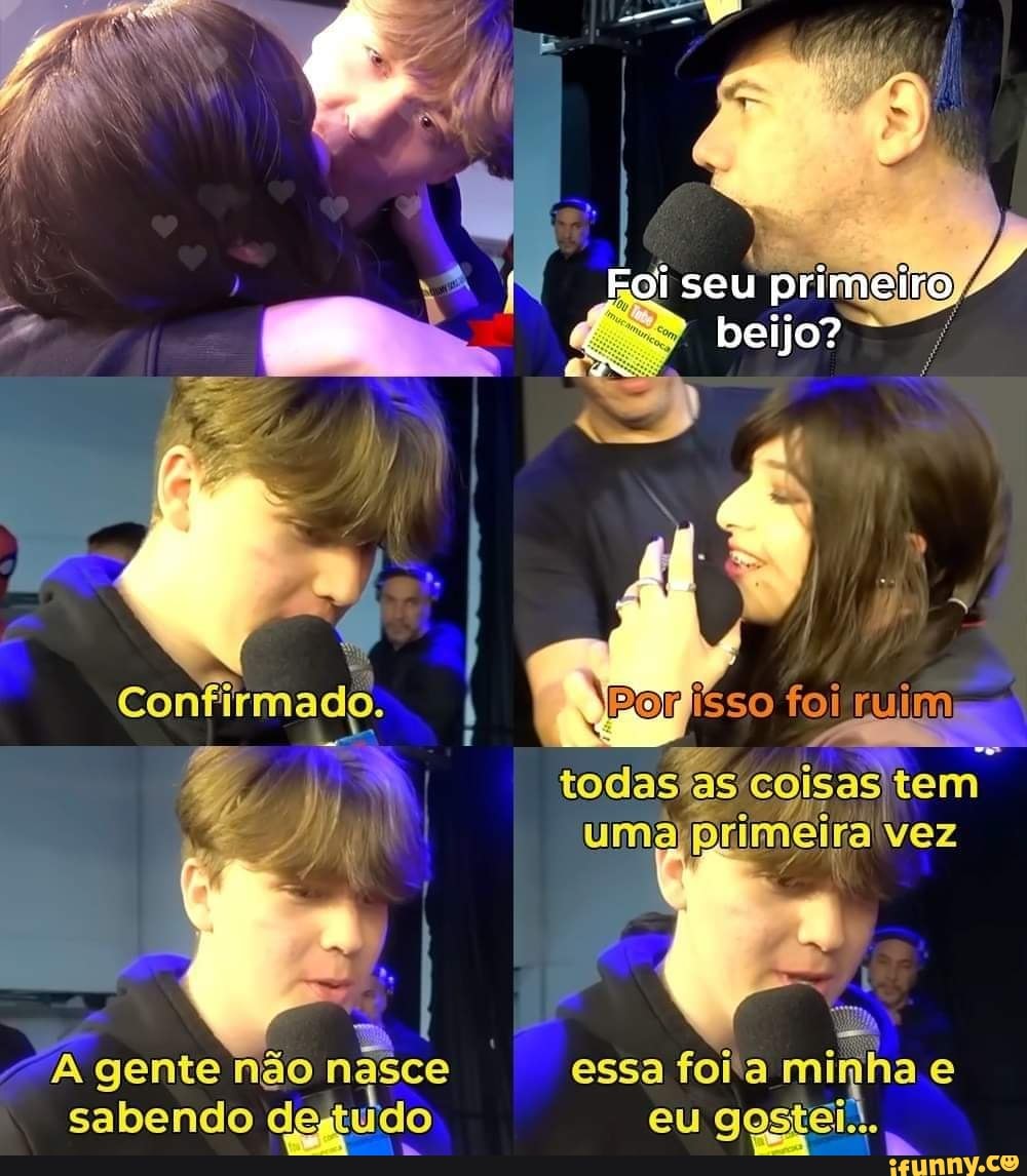 Foi seu primeiro foi todas coisas tem primeira vez A gente não nasce ...