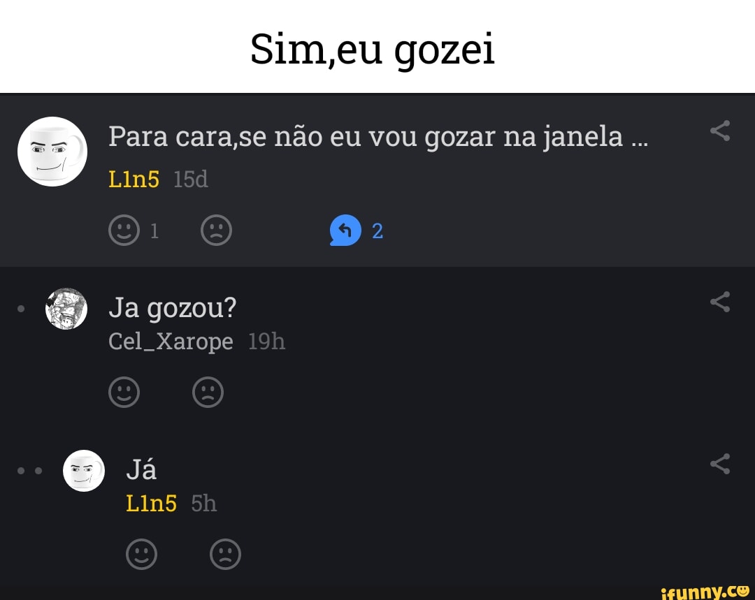 Eu gozei Para cara,se não eu vou gozar na janela Lin5 o Ja gozou? Cel  Xarope Já Lin5 - iFunny Brazil