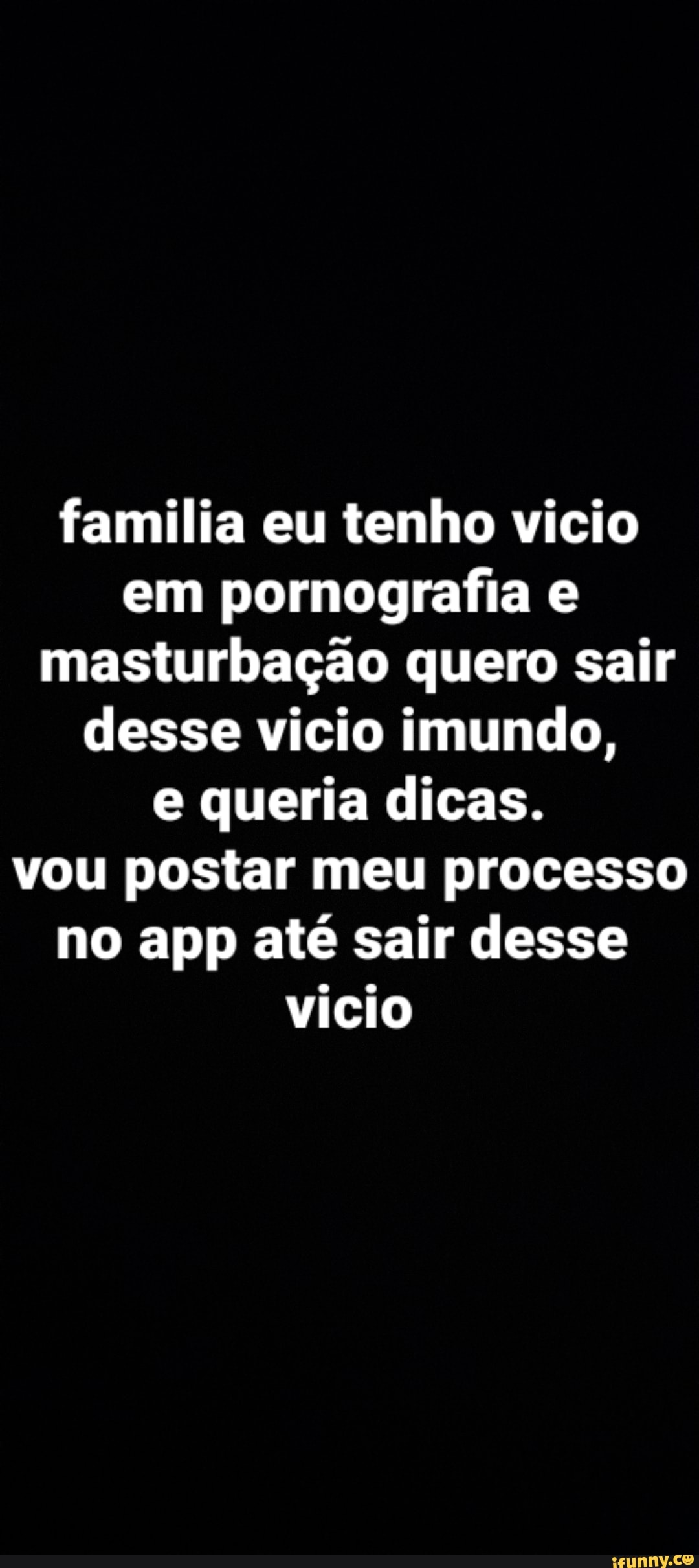 Familia eu tenho vicio em pornografia e masturbação quero sair desse vício  imundo, e queria dicas. vou postar meu processo no app até sair desse vício  - iFunny Brazil