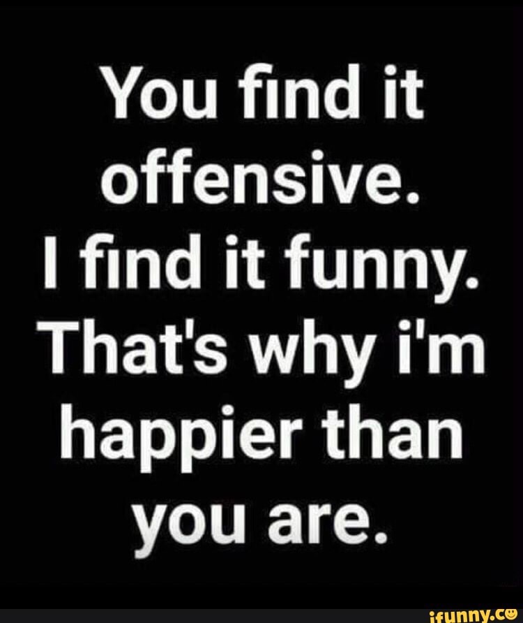 You Find It Offensive I Find It Funny. That's Why I'm Happier Than You