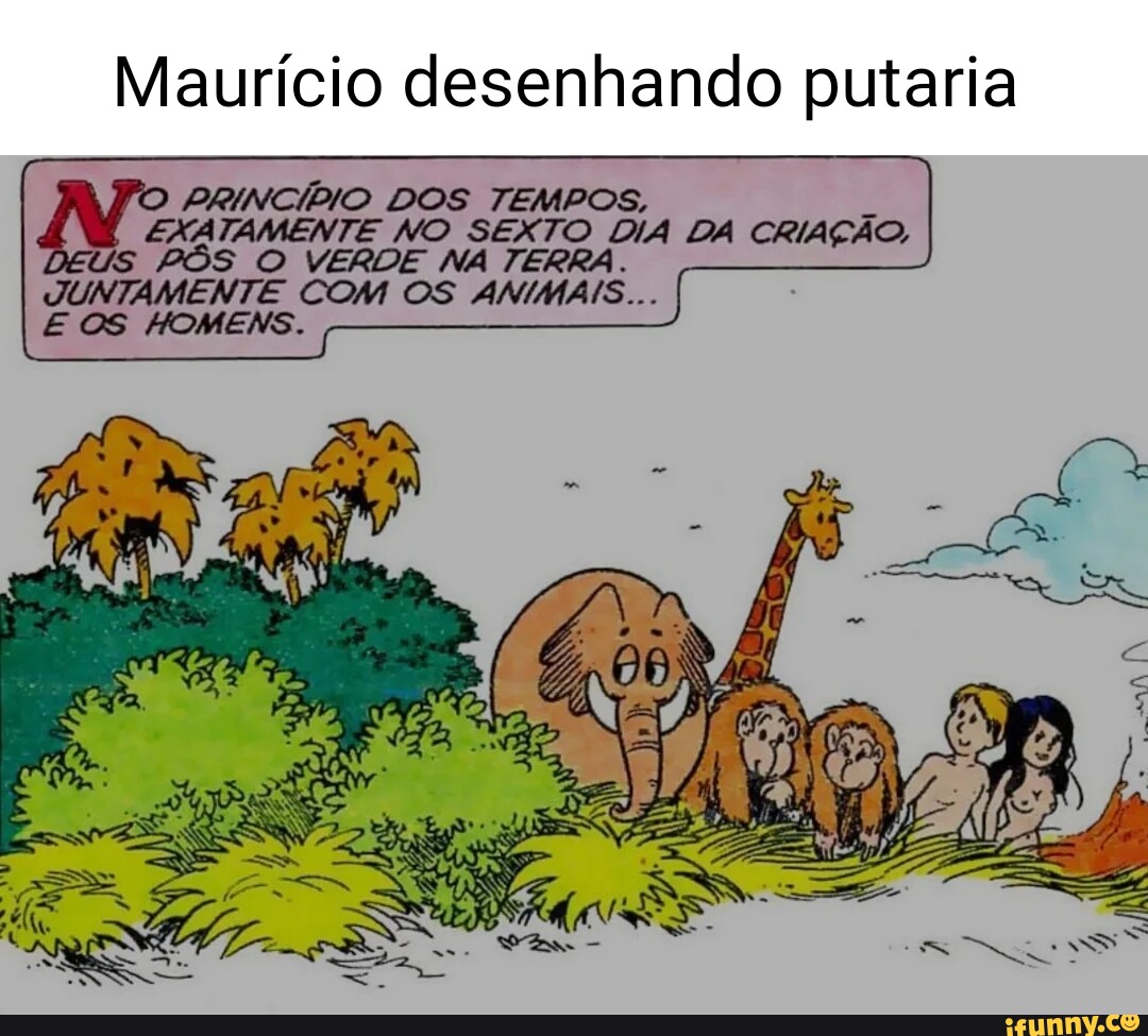 Maurício desenhando putaria PRINCÍDIO DOS TEMPOS, W EXATAMENTE NO SEXTO DIA  DA CRIAÇÃO, Deus PÔS O VERDE NA TERRA. JUNTAMENTE COM OS ANIMAIS... E OS  HOMENS. - iFunny Brazil