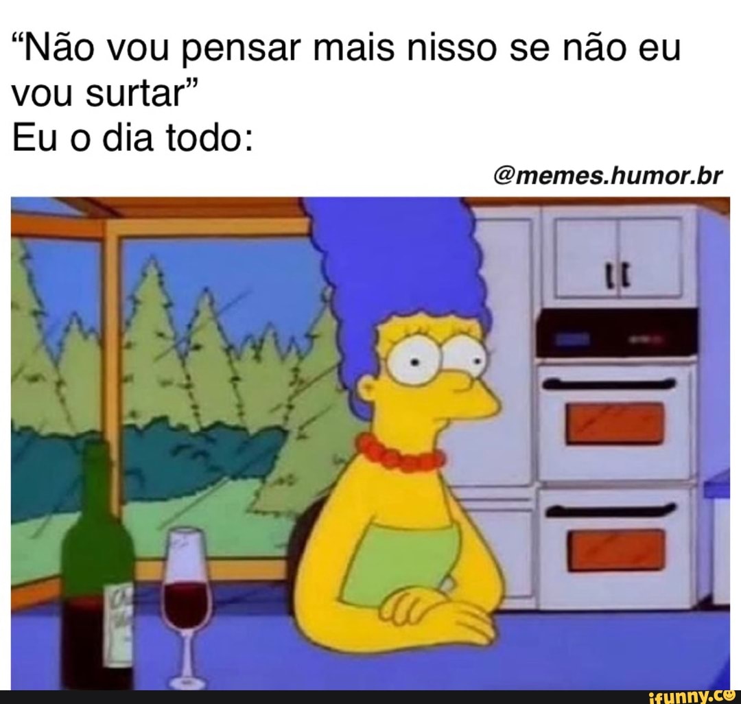 Não vou pensar mais nisso se não eu vou surtar Eu o dia todo iFunny Brazil