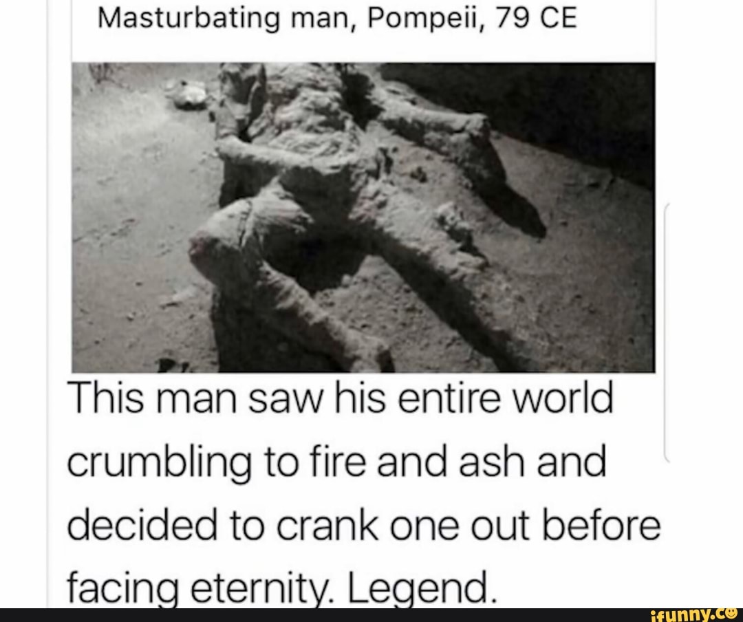 Masturbating man, Pompeii, 79 CE This man saw his entire world crumbling to  fire and ash and decided to crank one out before facing eternity. Legend. -  iFunny Brazil