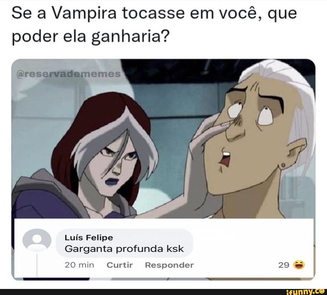 Se a Vampira tocasse em você, que poder ela ganharia? Luís Felipe Garganta  profunda ksk 20 min Curtir Responder - iFunny Brazil