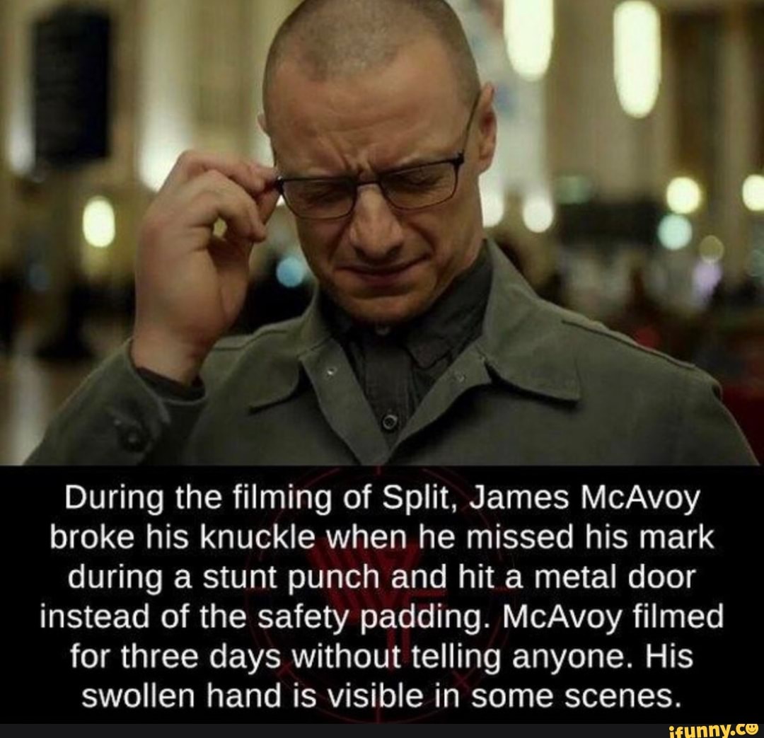 During the filming of Split, James McAvoy broke his knuckle when he missed  his mark during