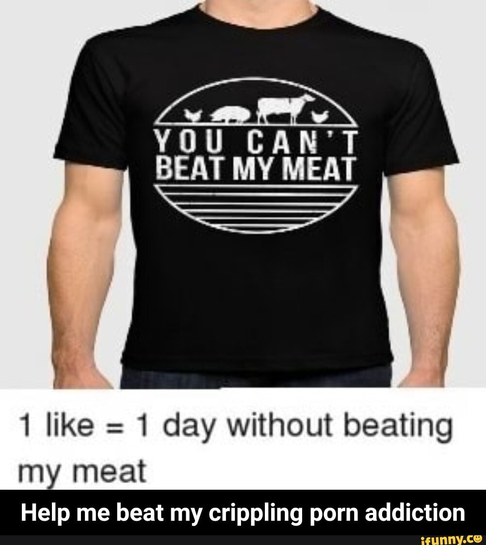 1 day without beating my meat Help me beat my crippling porn addiction -  Help me beat my crippling porn addiction - iFunny Brazil