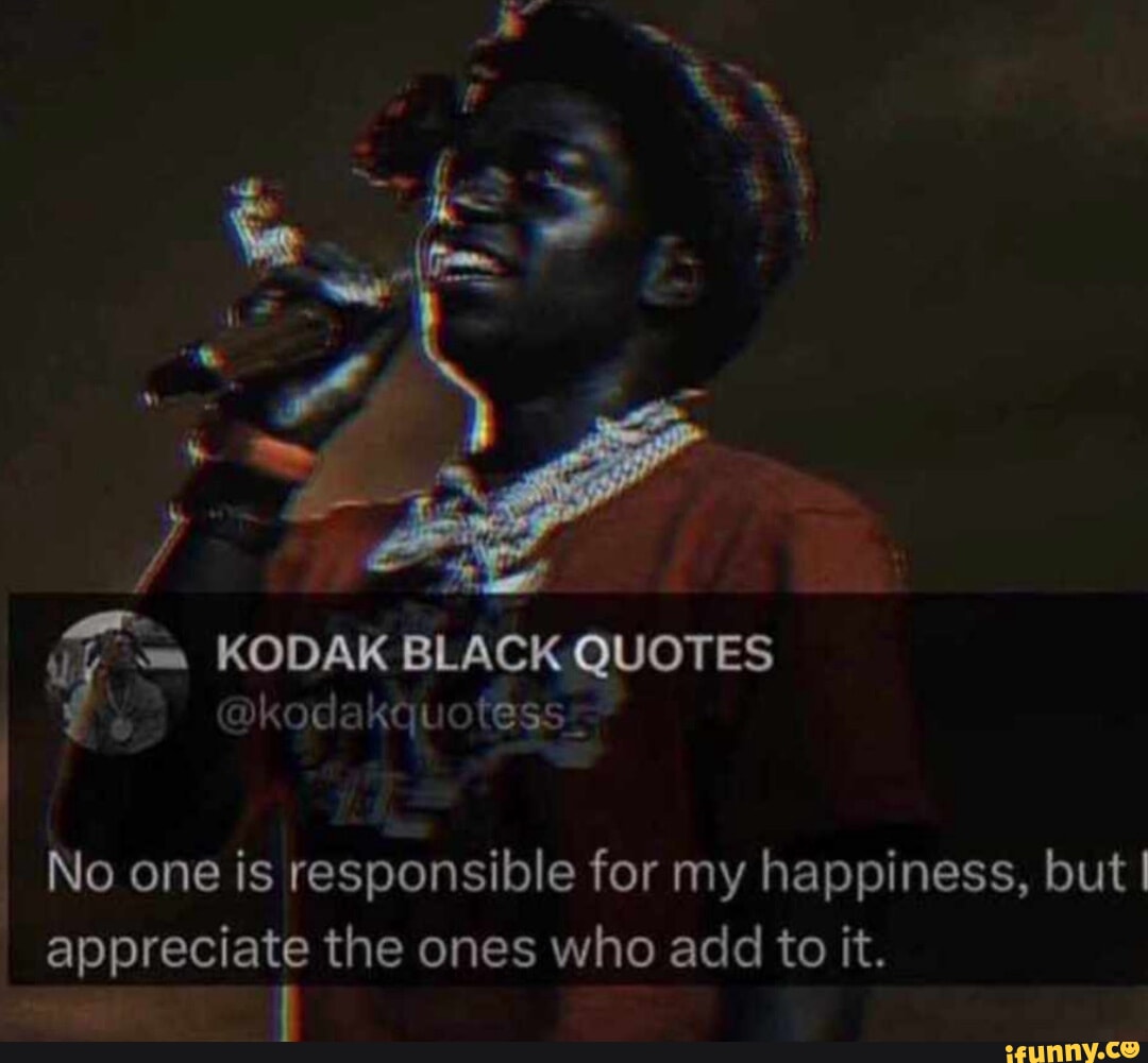 KODAK BLACK QUOTES @kodakquotess= No one is responsible for my happiness,  but I appreciate the ones who add to it. - iFunny Brazil