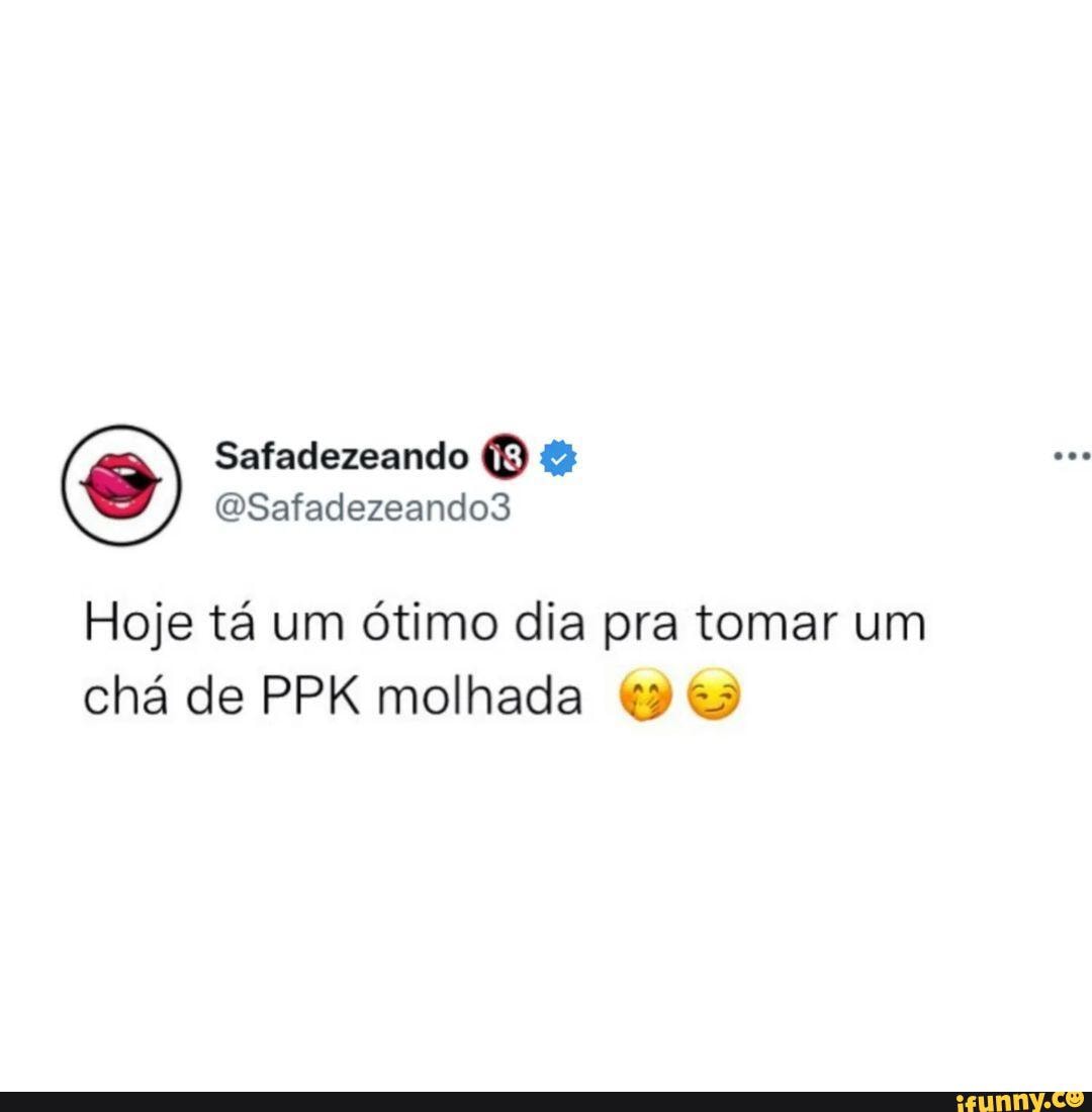 Safadezeando OSafadezeando3 Hoje tá um ótimo dia pra tomar um chá de PPK  molhada - iFunny Brazil