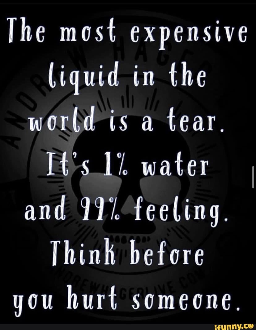 The most expensive liquid in the world is a tear. It's water I and