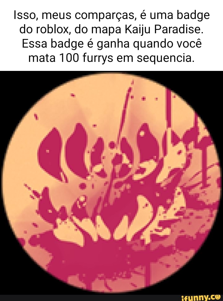 Isso, meus comparças, é uma badge do roblox, do mapa Kaiju Paradise. Essa  badge é ganha quando você mata 100 furrys em sequencia. - iFunny Brazil