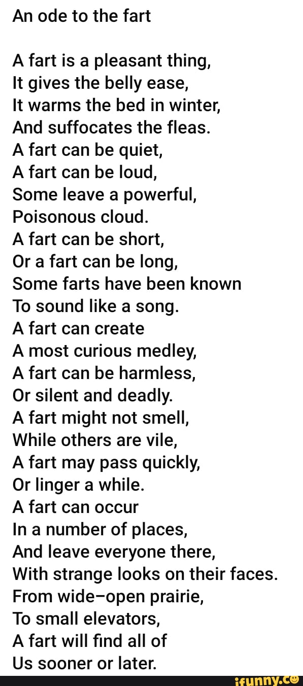 An ode to the fart A fart is a pleasant thing, It gives the belly ease ...