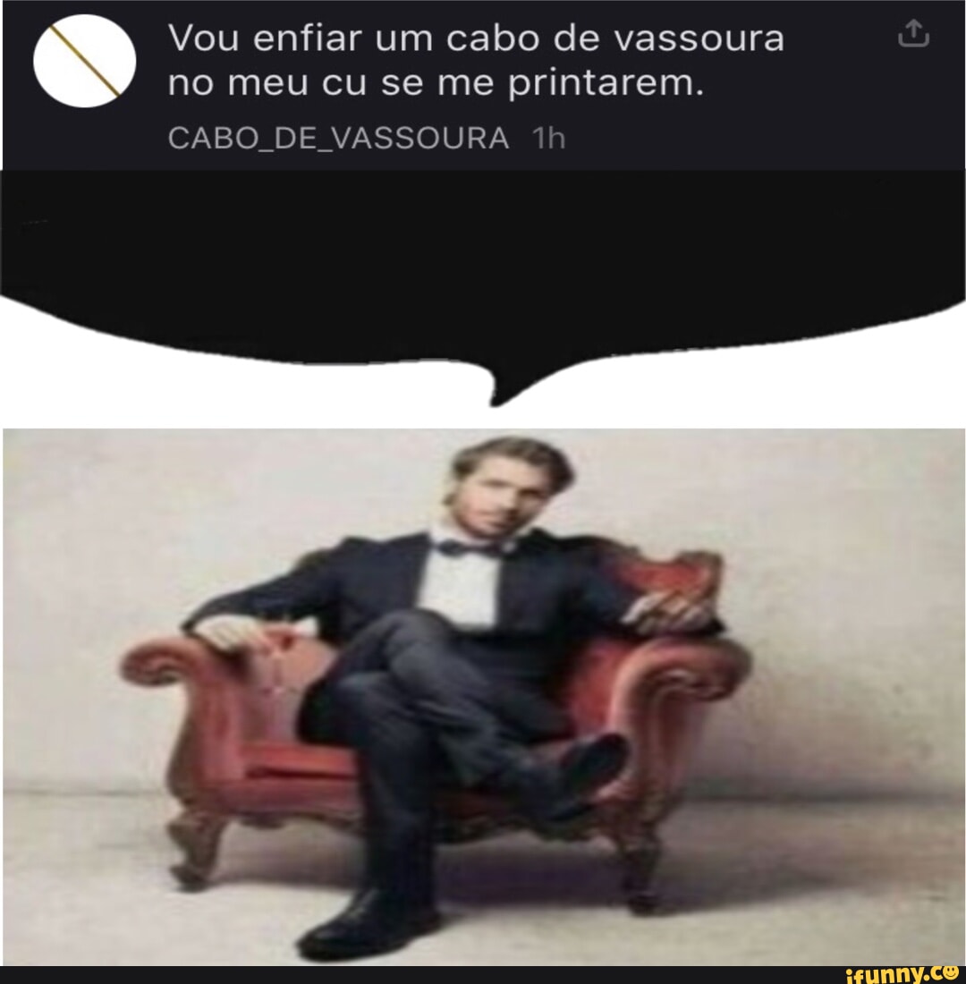 Vou enfiar um cabo de vassoura no meu cu se me printarem. CABO DE VASSOURA  - iFunny Brazil