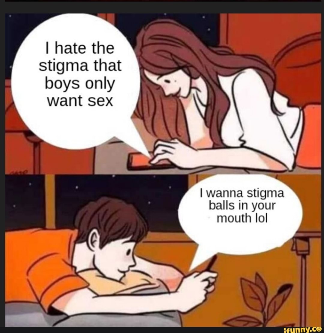 I hate the stigma that boys only want sex I wanna stigma balls in your mouth  lol - iFunny Brazil