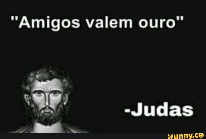 Amigos Valem Ouro Judas Um Ifunny Brazil 5438