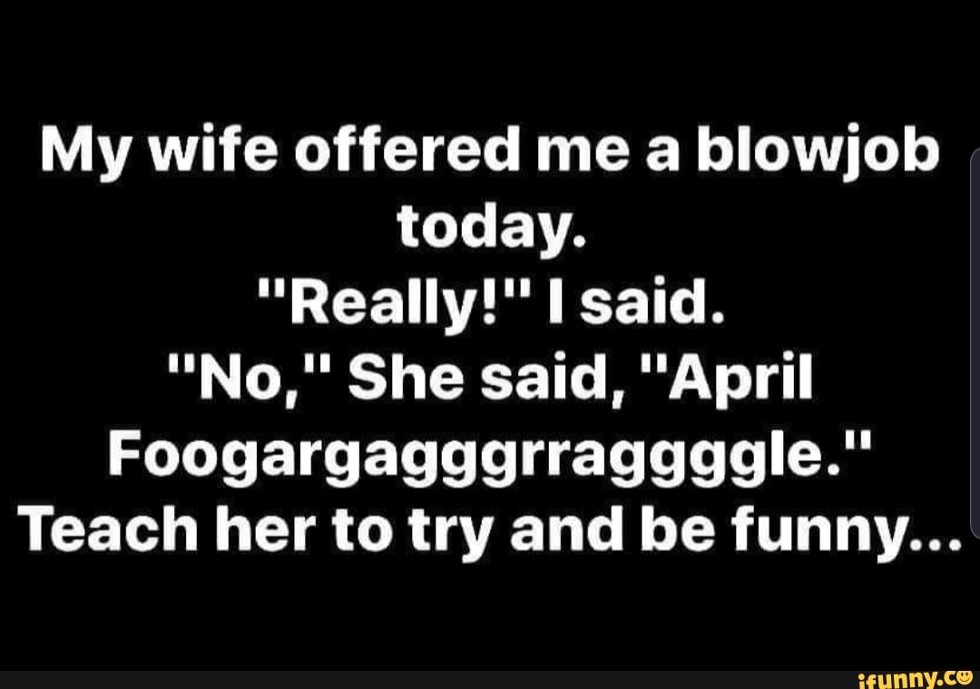 My wife offered me a blowjob today. Foogargagggrraggggle.