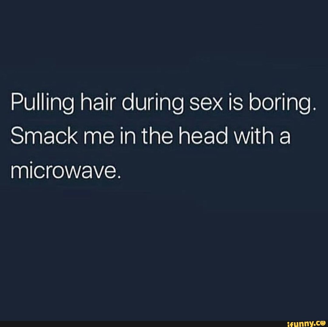 Pulling hair during sex is boring. Smack me in the head with a microwave. -  iFunny Brazil