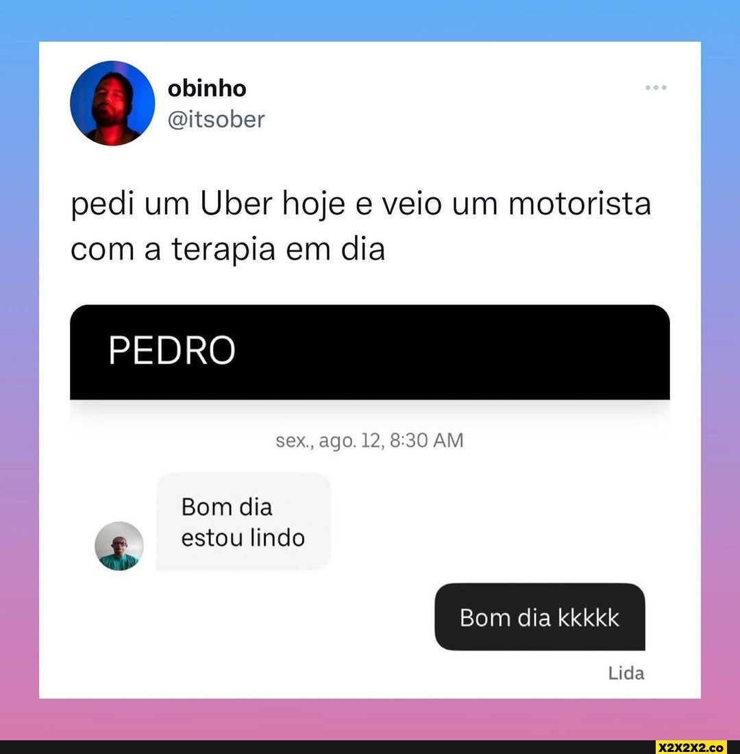 N/A - obinho SO pedi um Uber hoje e veio um motorista com a terapia em dia  PEDRO sex., ago. 12, AM Bom dia & estou lindo Bom dia kkkkk Lida -