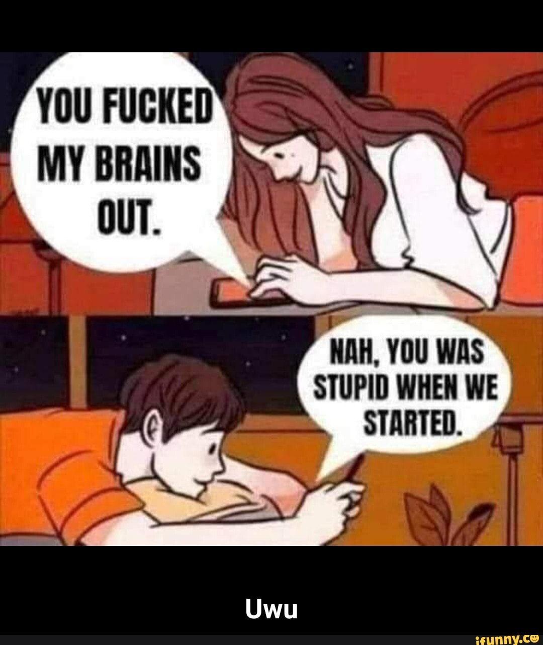 YOU FUCKED My my NAH, YOU WAS STUPID WHEN WE STARTED. - Uwu - iFunny Brazil