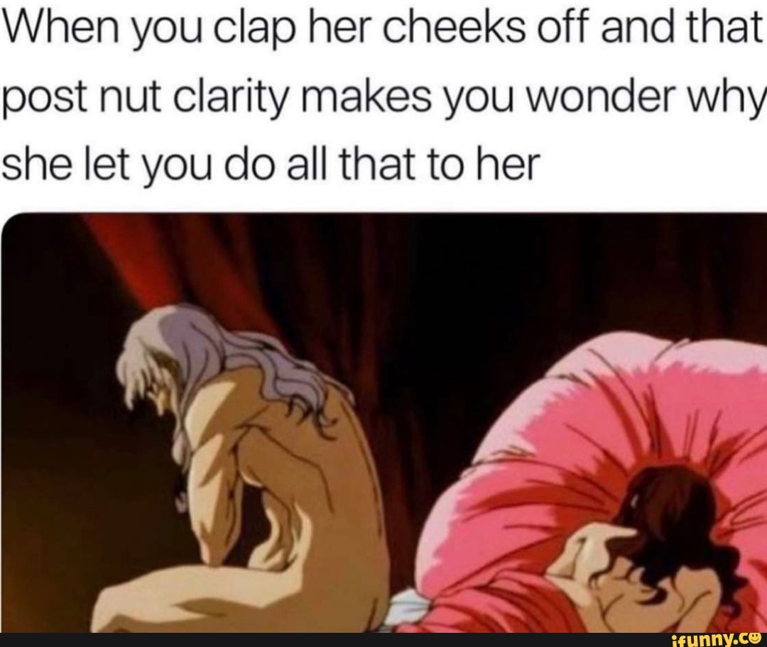 When you clap her cheeks off and that post nut clarity makes you wonder wh  she let you do all that to her - iFunny Brazil