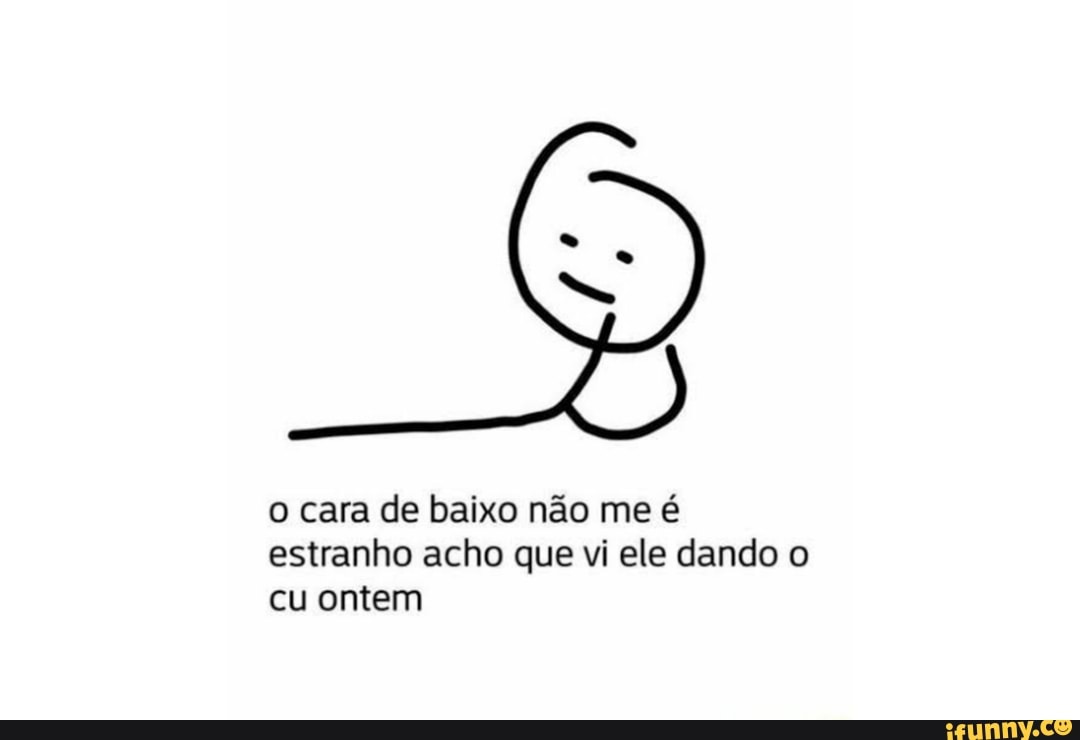 O cara de baixo não me é estranho acho que vi ele dando o cu ontem - iFunny  Brazil