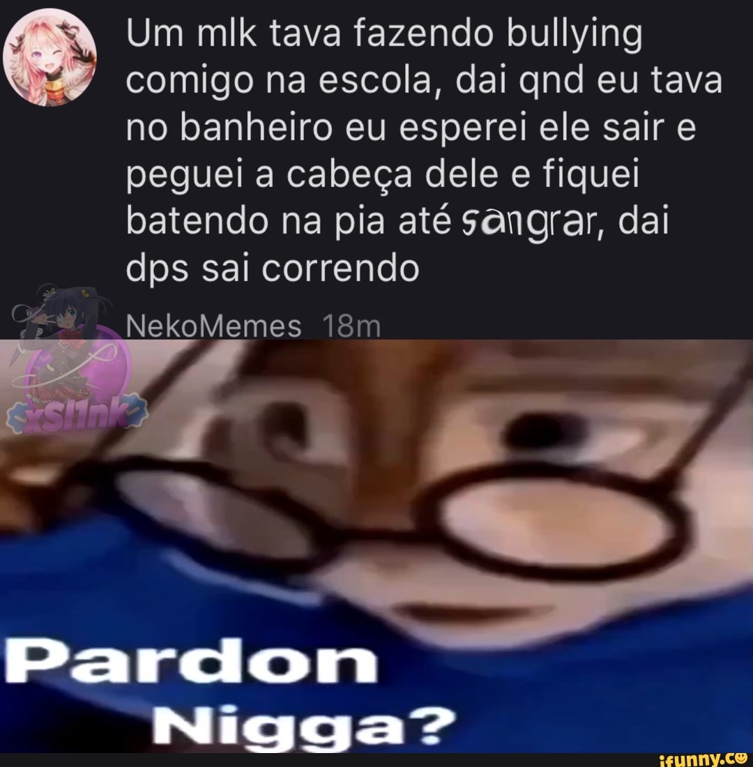 Um mlk tava fazendo bullying comigo na escola, dai qnd eu tava no banheiro  eu esperei