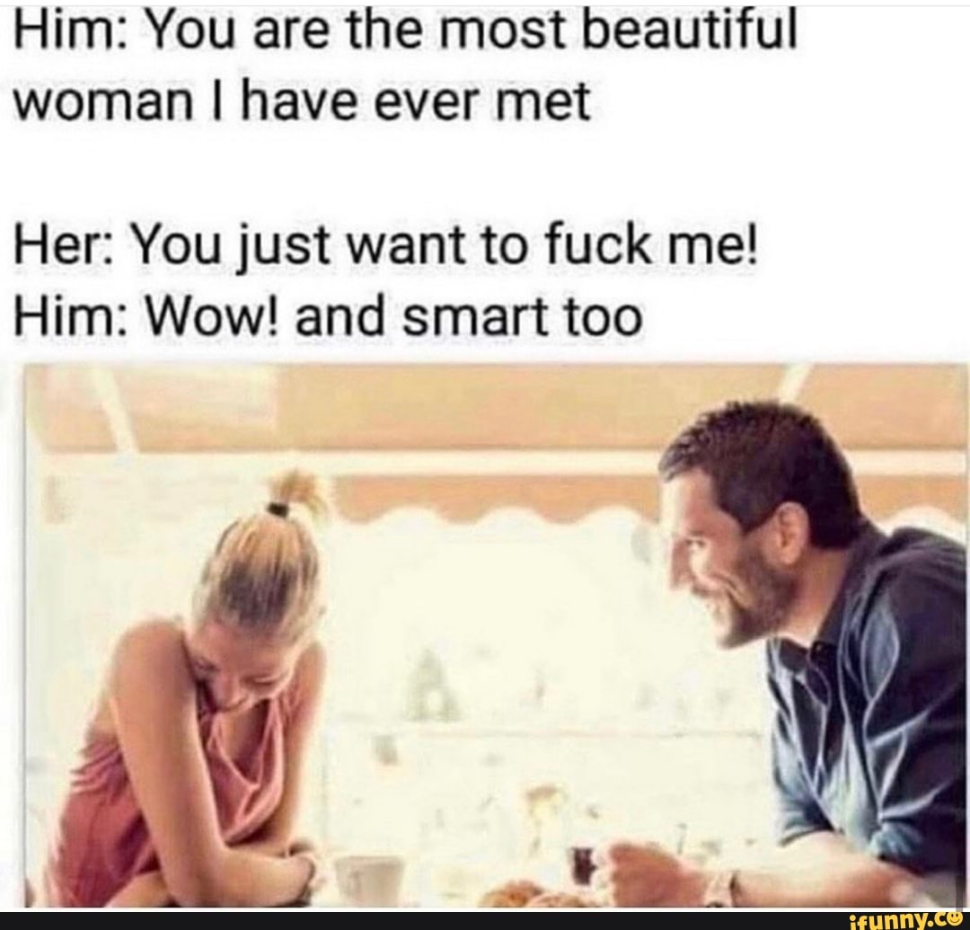 Him: You are the most beautiful woman I have ever met Her: You just want to fuck  me! Him: Wow! and smart too - iFunny Brazil