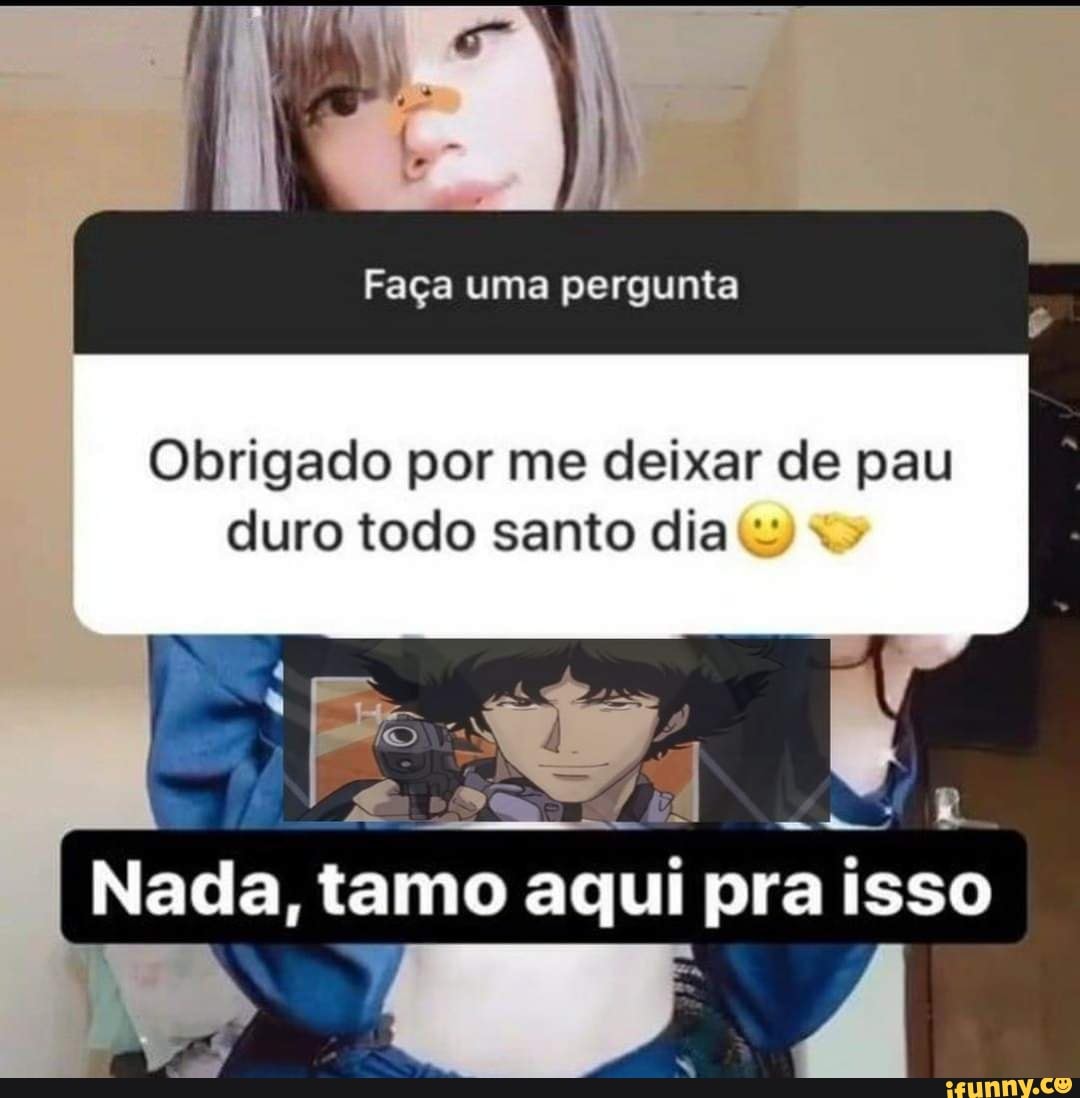 Faça uma pergunta Obrigado por me deixar de pau duro todo santo dia Nada,  tamo aqui pra isso - iFunny Brazil