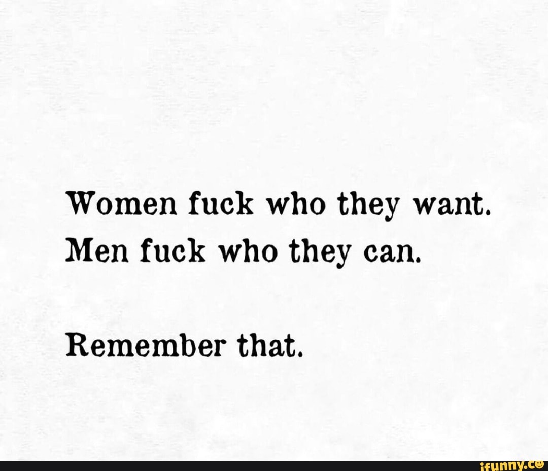 Women fuck who they want. Men fuck who they can. Remember that. - iFunny  Brazil