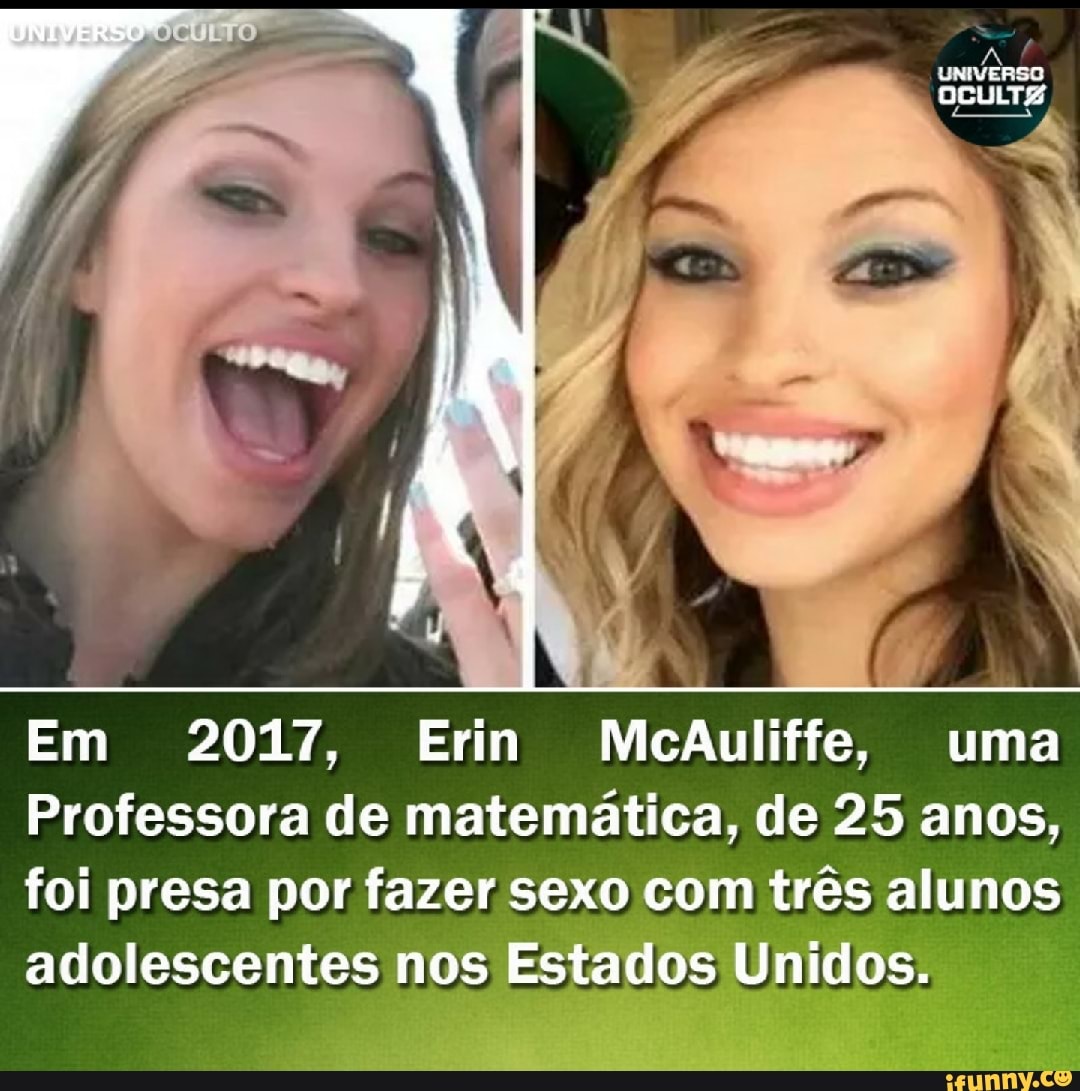 TO AL I UNIVERSO I N Em 2017, Erin McAuliffe, uma Professora de matemática,  de 25 anos, foi presa por fazer sexo com três alunos adolescentes nos  Estados Unidos. - iFunny Brazil