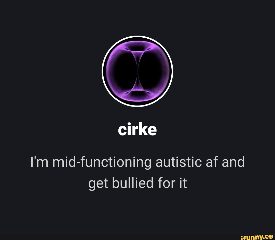 Cirke I'm mid-functioning autistic af and get bullied for it - iFunny Brazil