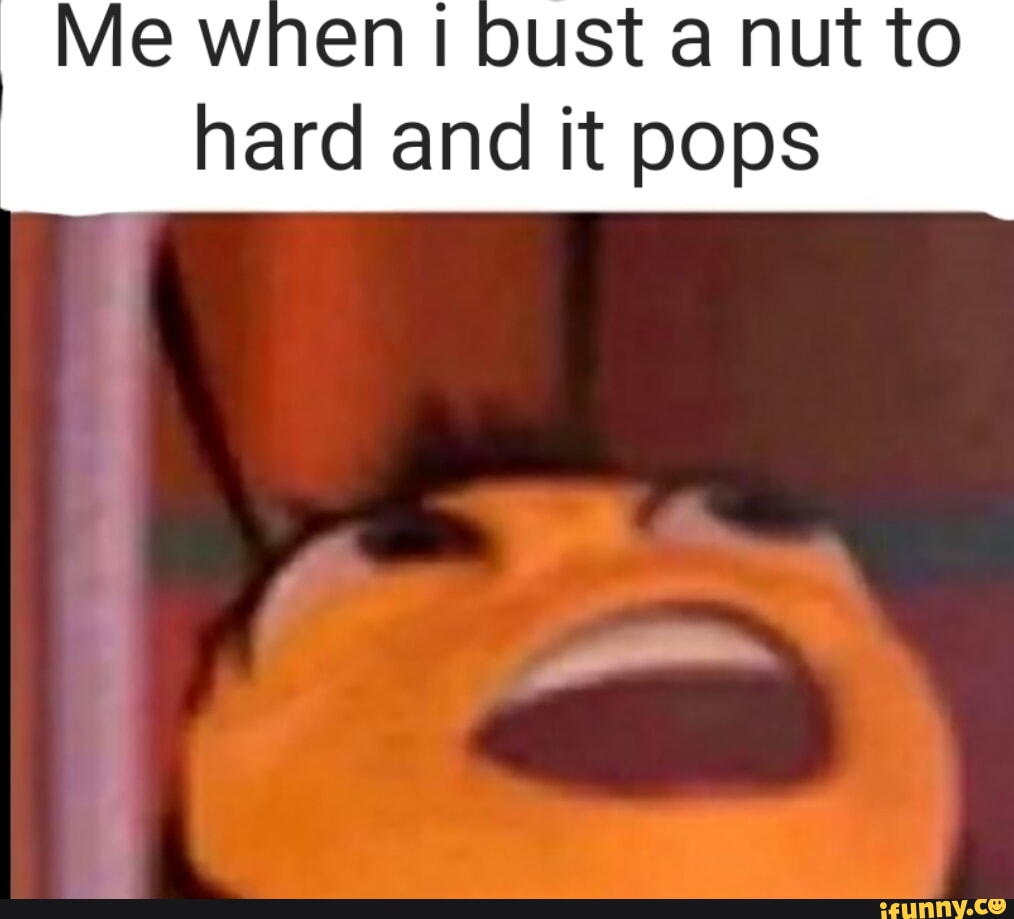 Me when bust a nut to hard and it pops - iFunny Brazil