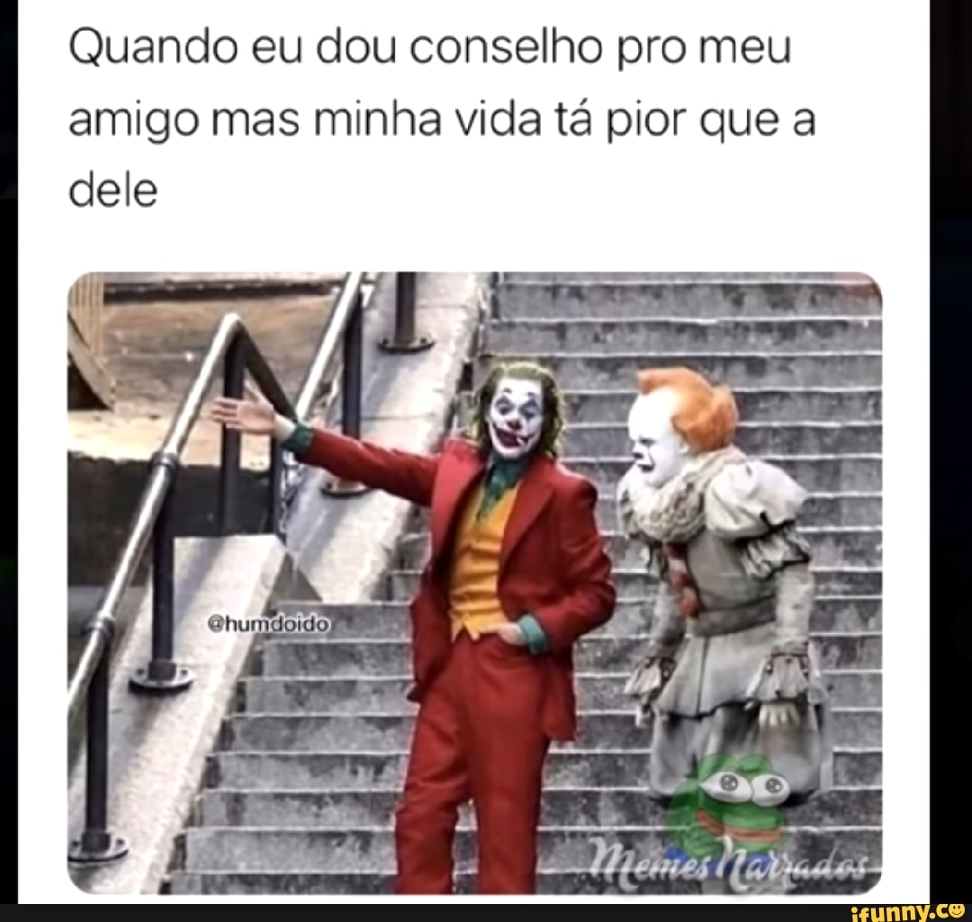 Quando eu dou conselho pro meu amigo mas minha vida tá pior que a dele vs  Maldados - iFunny Brazil