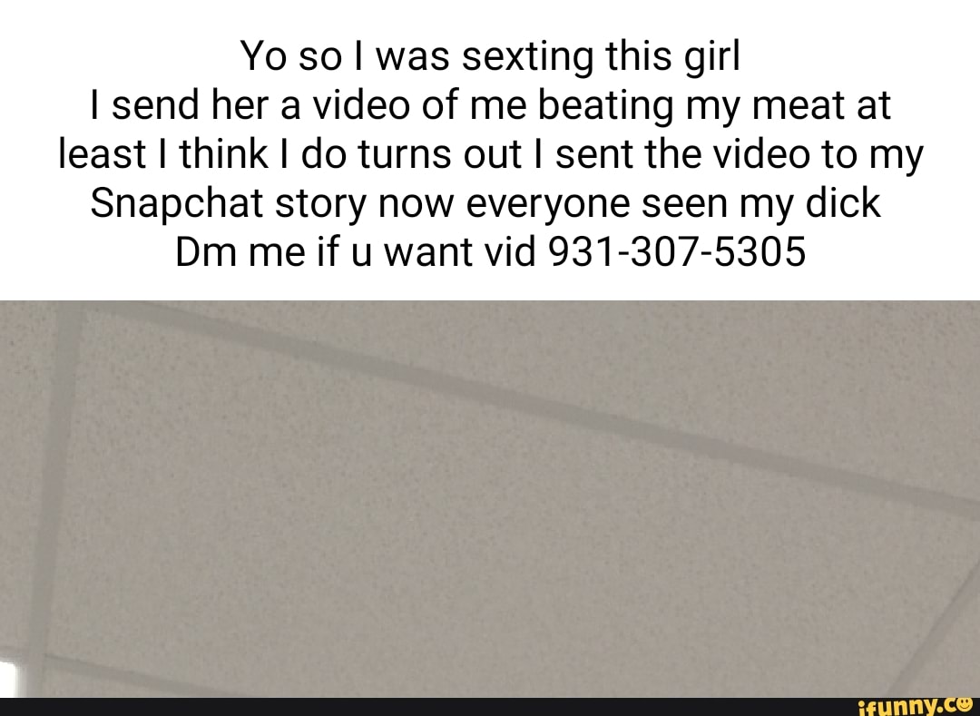 Yo so I was sexting this girl I send her a video of me beating my