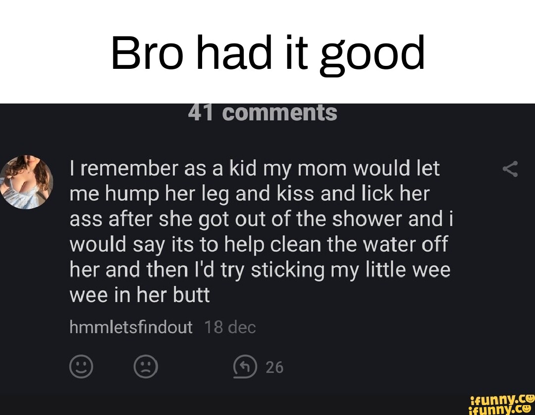 Bro had it good comments I remember as a kid my mom would let me hump