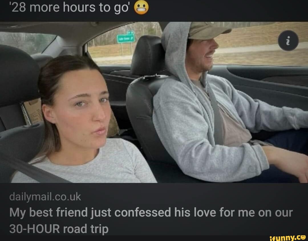 28 more hours to go dailymail.co.uk My best friend just confessed his love  for me on our 30-HOUR road trip - iFunny Brazil