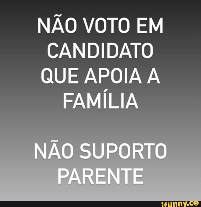 N/A - Diferentona Se algum candidato falar pra mim que é a favor da família,  eu nem voto Odeio parente - iFunny Brazil