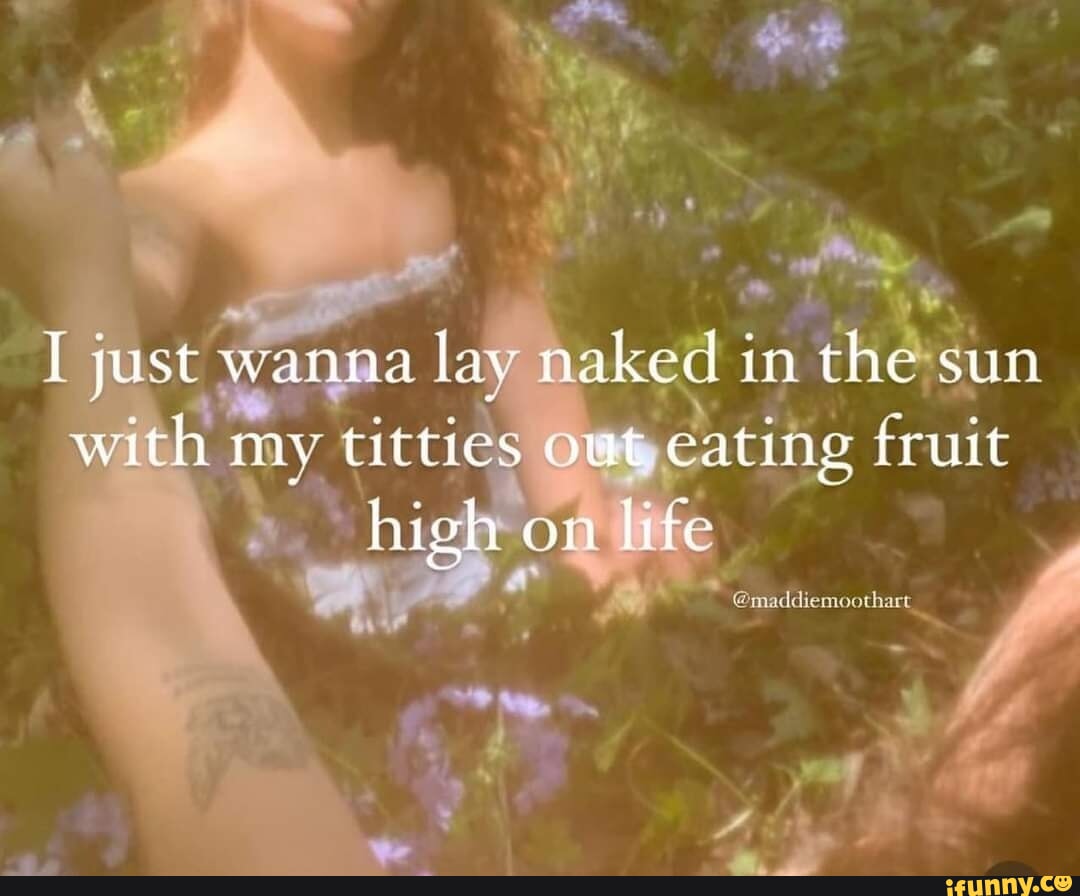 I just wanna lay naked in the sun with my titties out eating fruit high on  life @eaddiemoarhart - iFunny Brazil