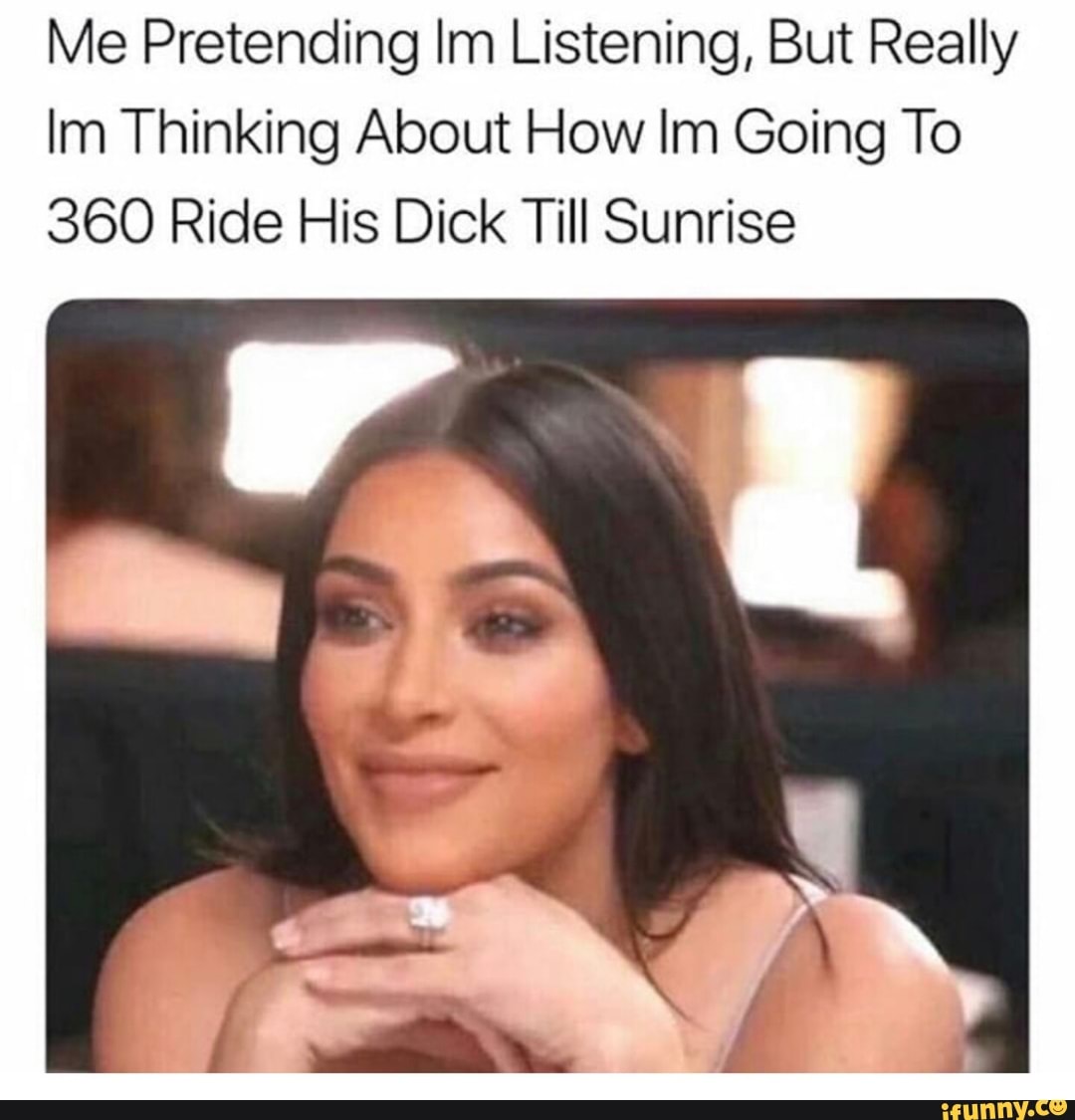 Me Pretending Im Listening, But Really Im Thinking About How Im Going To  360 Ride His Dick Till Sunrise - iFunny Brazil