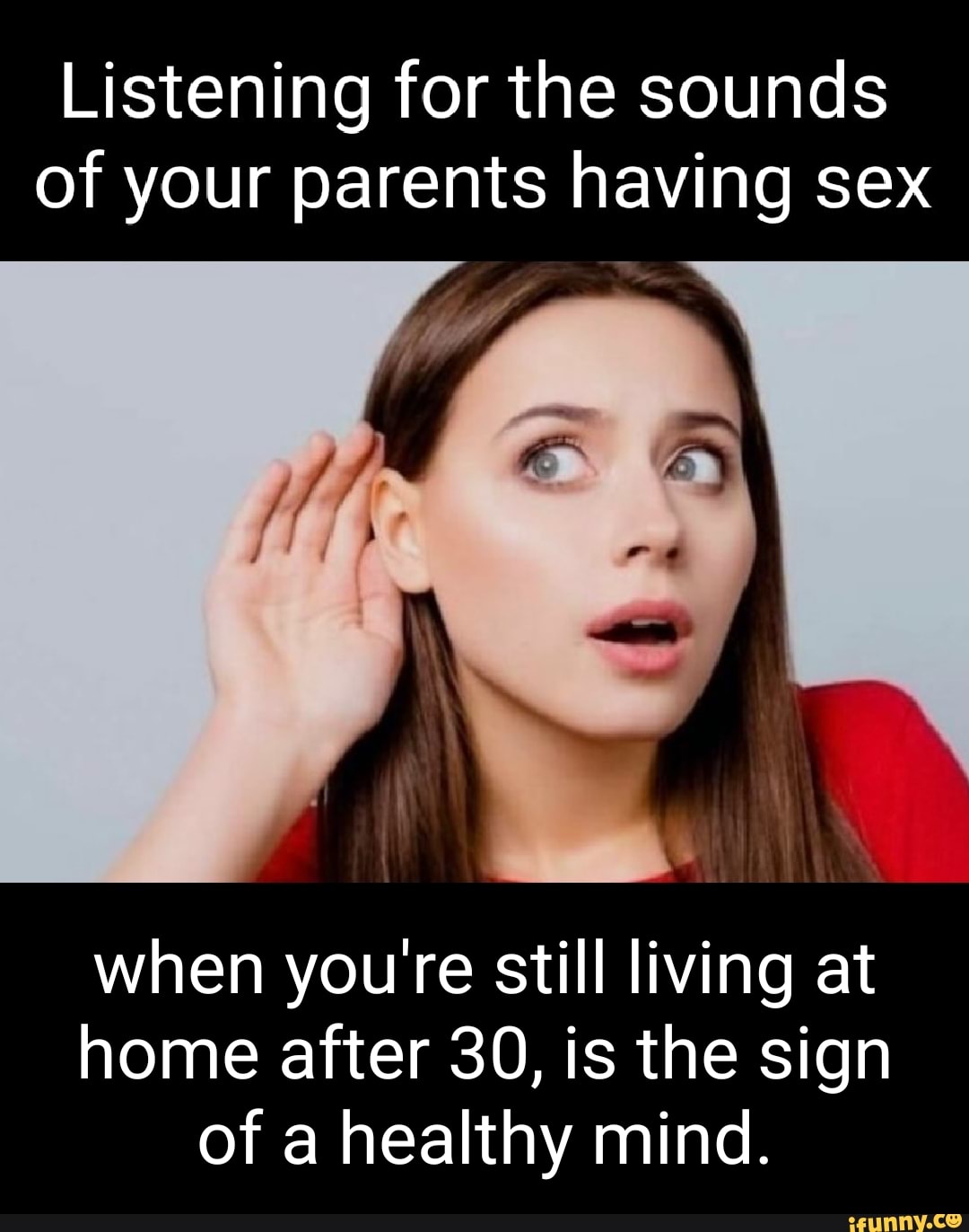 Listening for the sounds of your parents having sex when youre still living  at home after 30, is the sign of a healthy mind. - iFunny Brazil