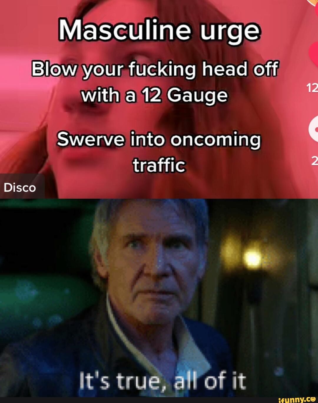 Masculine urge Blow your fucking head off with a 12 Gauge Swerve into