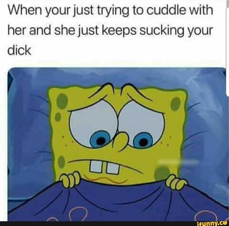 When your just trying to cuddle with her and she just keeps sucking your  dick - iFunny Brazil