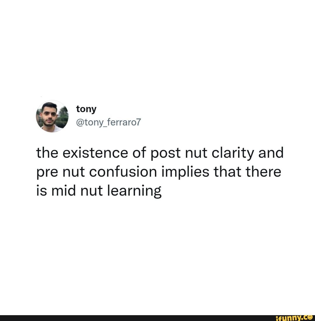 Tony @tony ferraro7 the existence of post nut clarity and pre nut confusion  implies that there is mid nut learning - iFunny Brazil