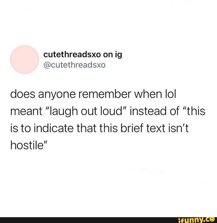 E does anyone remember when lol meant laughing out loud instead of this  is to indicate that this brief text isnt hostile - iFunny :)