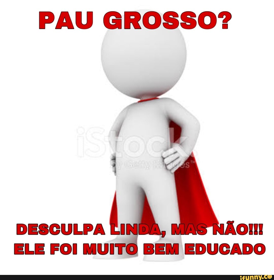 PAU GROSSO? DESCULPA Om ELE FOI MUI EM EDUCADO - iFunny Brazil