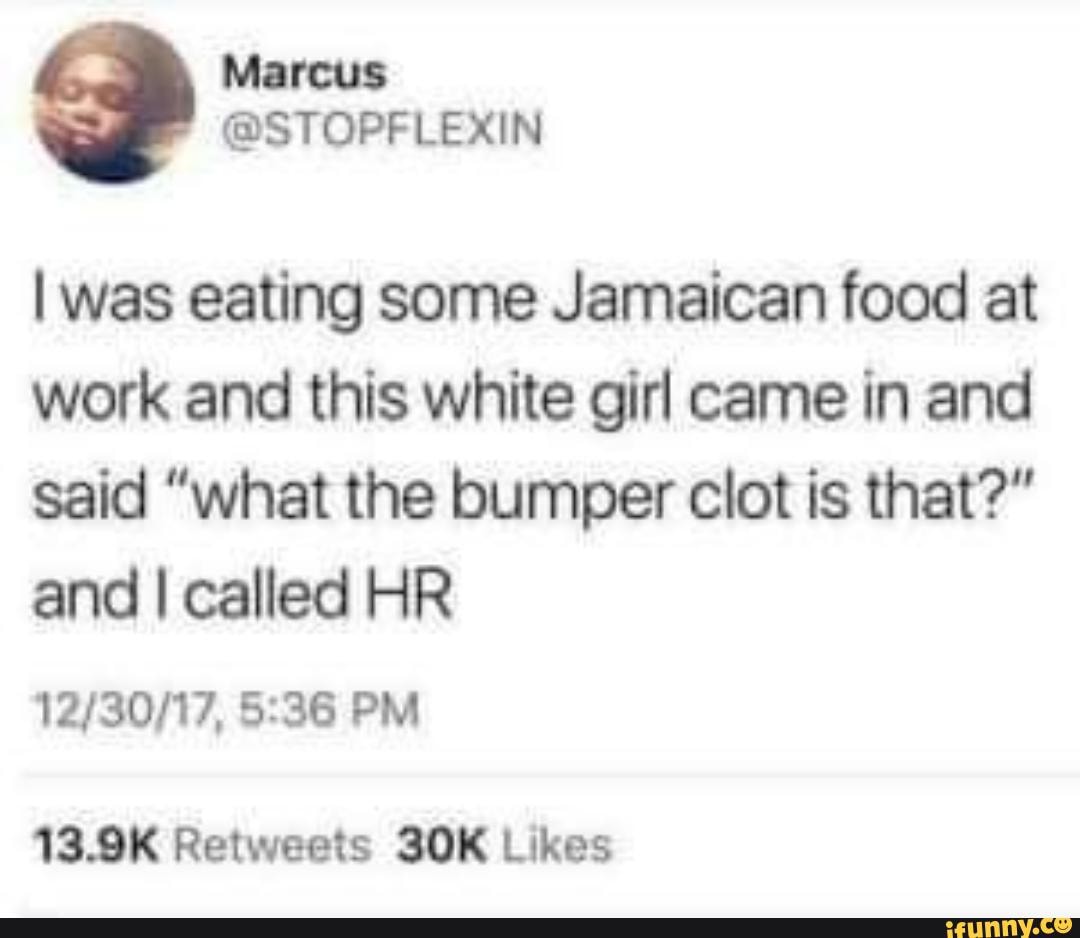 I was eating some Jamaican food at work and this white girl came in and said "what the bumper