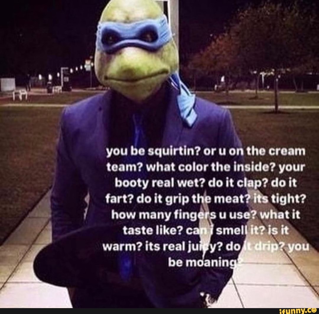 You be squirtin? or u on the cream team? what color the inside? your booty  real